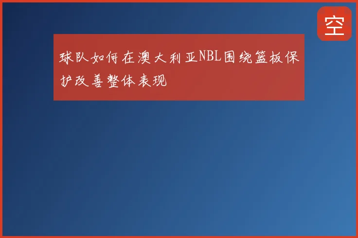 球队如何在澳大利亚NBL围绕篮板保护改善整体表现