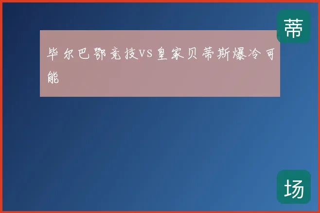 毕尔巴鄂竞技vs皇家贝蒂斯爆冷可能